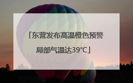 东营发布高温橙色预警 局部气温达39℃