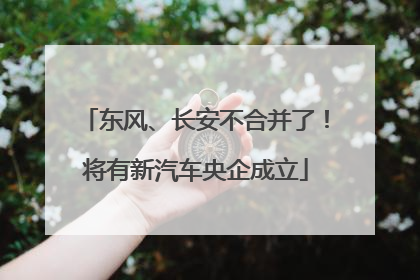 东风、长安不合并了！将有新汽车央企成立