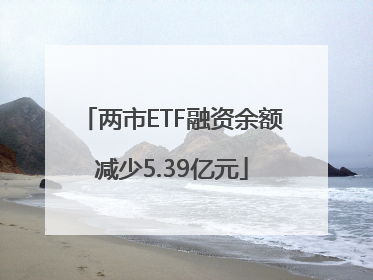 两市ETF融资余额减少5.39亿元