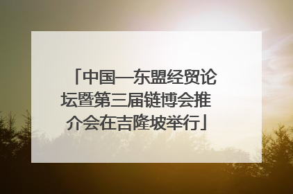 中国—东盟经贸论坛暨第三届链博会推介会在吉隆坡举行