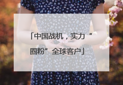 中国战机，实力“圈粉”全球客户