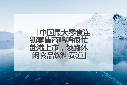 中国最大零食连锁零售商鸣鸣很忙赴港上市，领跑休闲食品饮料赛道