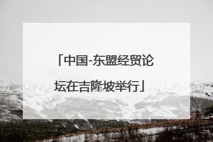中国-东盟经贸论坛在吉隆坡举行