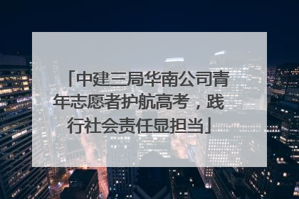 中建三局华南公司青年志愿者护航高考，践行社会责任显担当