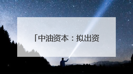 中油资本：拟出资6.55亿元增资昆仑资本 用于投资可控核聚变项目