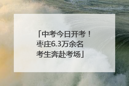 中考今日开考！枣庄6.3万余名考生奔赴考场