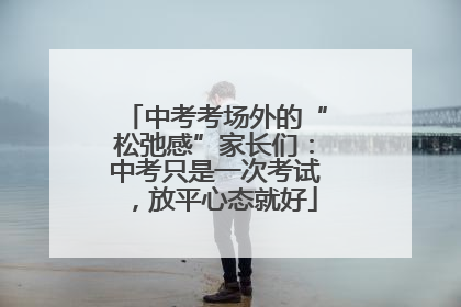 中考考场外的“松弛感”家长们：中考只是一次考试，放平心态就好