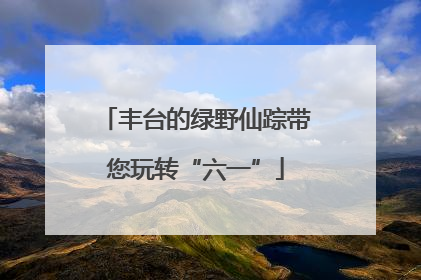 丰台的绿野仙踪带您玩转“六一”