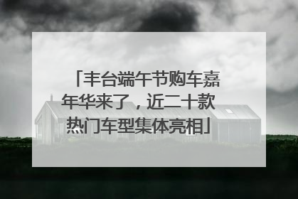 丰台端午节购车嘉年华来了，近二十款热门车型集体亮相