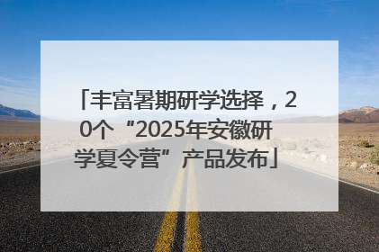 丰富暑期研学选择，20个“2025年安徽研学夏令营”产品发布