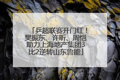 乒超联赛开门红！樊振东、许昕、周恺助力上海地产集团3比2逆转山东鲁能