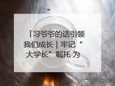习爷爷的话引领我们成长｜牢记“大学长”嘱托 为接过父辈接力棒全力以赴