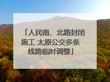 人民南、北路封闭施工 太原公交多条线路临时调整