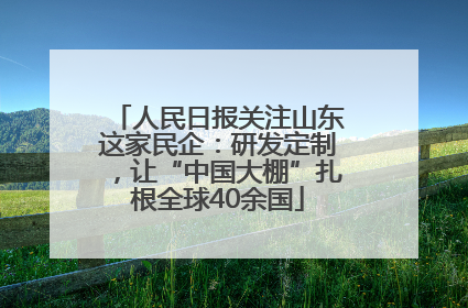 人民日报关注山东这家民企：研发定制，让“中国大棚”扎根全球40余国