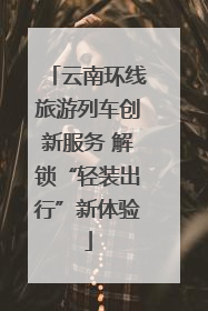云南环线旅游列车创新服务 解锁“轻装出行”新体验