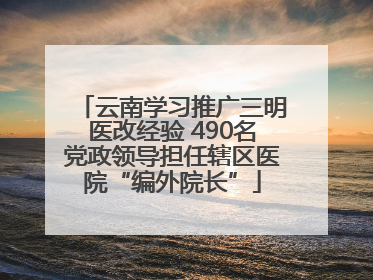 云南学习推广三明医改经验 490名党政领导担任辖区医院“编外院长”