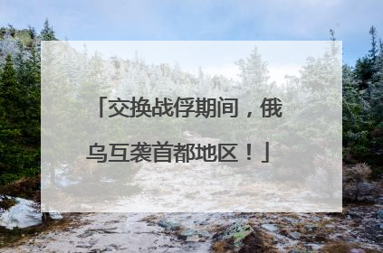 交换战俘期间，俄乌互袭首都地区！