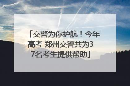 交警为你护航！今年高考 郑州交警共为37名考生提供帮助