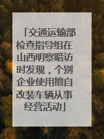 交通运输部检查指导组在山西明察暗访时发现，个别企业使用擅自改装车辆从事经营活动