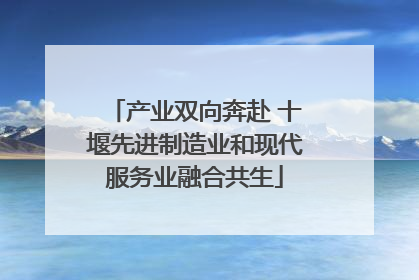 产业双向奔赴 十堰先进制造业和现代服务业融合共生