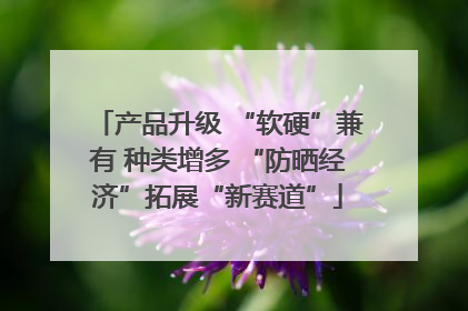 产品升级 “软硬”兼有 种类增多 “防晒经济”拓展“新赛道”