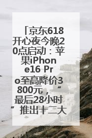 京东618开心夜今晚20点启动：苹果iPhone16 Pro至高降价3800元，“最后28小时”推出十二大补贴