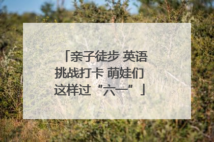 亲子徒步 英语挑战打卡 萌娃们这样过“六一”