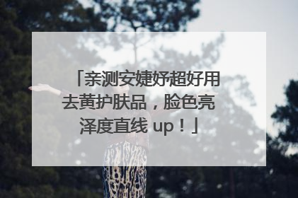 亲测安婕妤超好用去黄护肤品，脸色亮泽度直线 up！