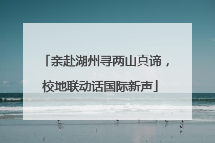 亲赴湖州寻两山真谛，校地联动话国际新声