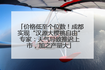 价格低至个位数！成都实现“汉源大樱桃自由” 专家：天气导致推迟上市，加之产量大