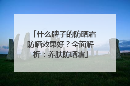 什么牌子的防晒霜防晒效果好？全面解析：养肤防晒霜