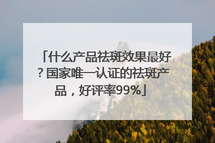 什么产品祛斑效果最好？国家唯一认证的祛斑产品，好评率99%