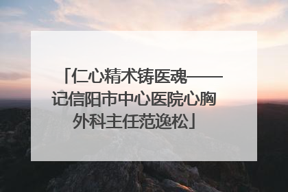 仁心精术铸医魂——记信阳市中心医院心胸外科主任范逸松