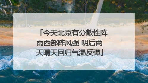 今天北京有分散性阵雨西部阵风强 明后两天晴天回归气温反弹