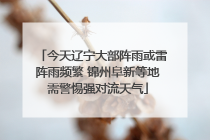 今天辽宁大部阵雨或雷阵雨频繁 锦州阜新等地需警惕强对流天气