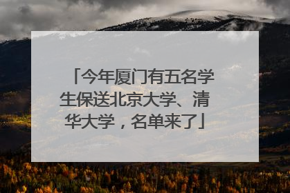 今年厦门有五名学生保送北京大学、清华大学，名单来了