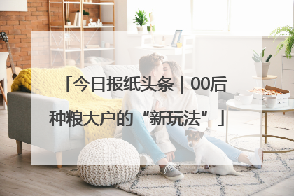 今日报纸头条｜00后种粮大户的“新玩法”