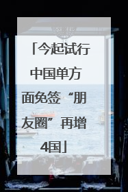 今起试行 中国单方面免签“朋友圈”再增4国