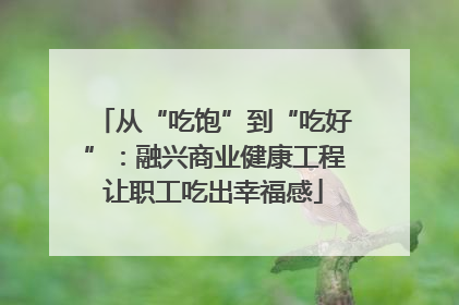 从“吃饱”到“吃好”：融兴商业健康工程让职工吃出幸福感