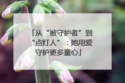 从“被守护者”到“点灯人”：她用爱守护更多童心