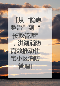 从“隐患整治”到“长效管理”，洪湖消防高效推动住宅小区消防管理