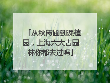 从秋霞圃到课植园，上海六大古园林你都去过吗