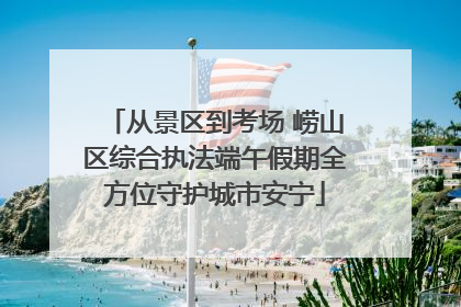 从景区到考场 崂山区综合执法端午假期全方位守护城市安宁