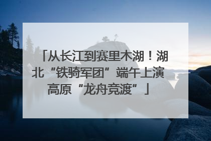 从长江到赛里木湖！湖北“铁骑军团”端午上演高原“龙舟竞渡”