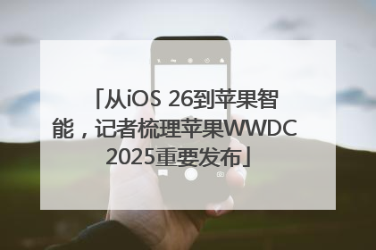 从iOS 26到苹果智能，记者梳理苹果WWDC 2025重要发布
