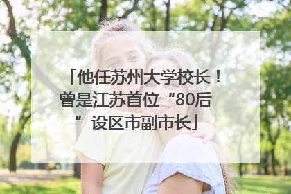 他任苏州大学校长！曾是江苏首位“80后”设区市副市长