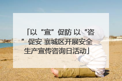 以“宣”促防 以“咨”促安 襄城区开展安全生产宣传咨询日活动