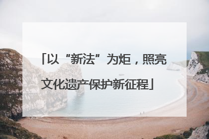 以“新法”为炬，照亮文化遗产保护新征程