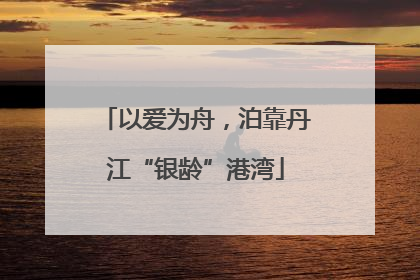 以爱为舟，泊靠丹江“银龄”港湾