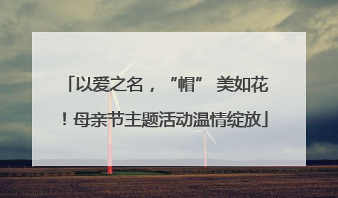 以爱之名，“帽” 美如花！母亲节主题活动温情绽放